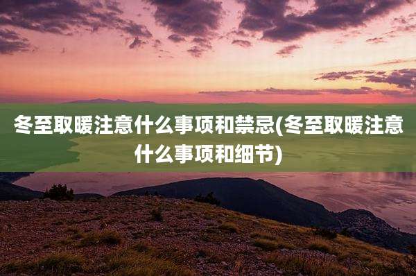 冬至取暖注意什么事项和禁忌(冬至取暖注意什么事项和细节)