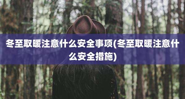 冬至取暖注意什么安全事项(冬至取暖注意什么安全措施)