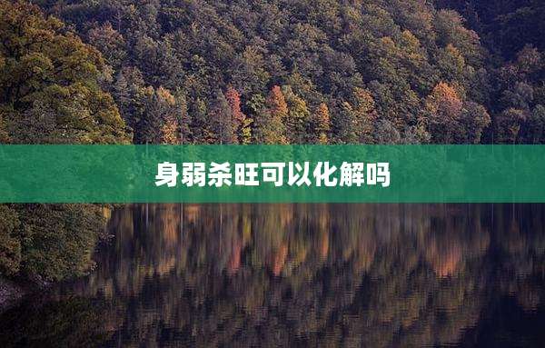 身弱杀旺可以化解吗