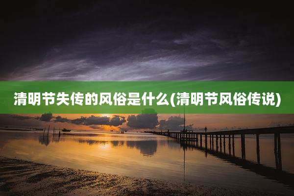 清明节失传的风俗是什么(清明节风俗传说)