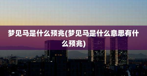 梦见马是什么预兆(梦见马是什么意思有什么预兆)