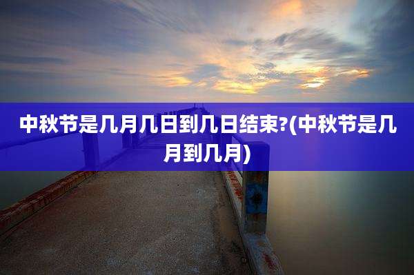 中秋节是几月几日到几日结束?(中秋节是几月到几月)
