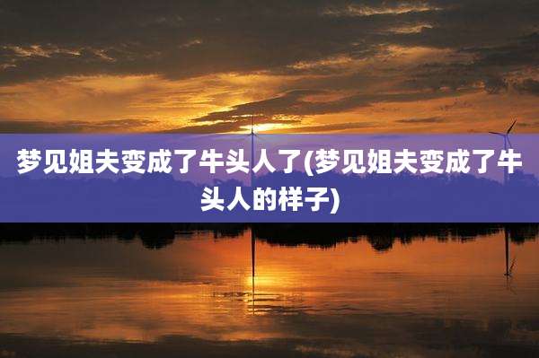 梦见姐夫变成了牛头人了(梦见姐夫变成了牛头人的样子)