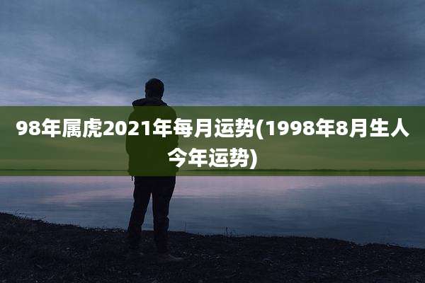 98年属虎2021年每月运势(1998年8月生人今年运势)