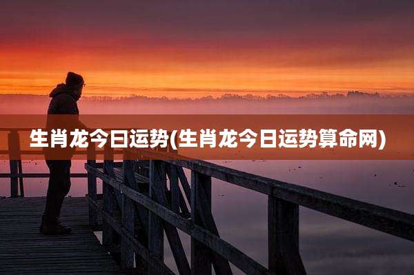 生肖龙今曰运势(生肖龙今日运势算命网)