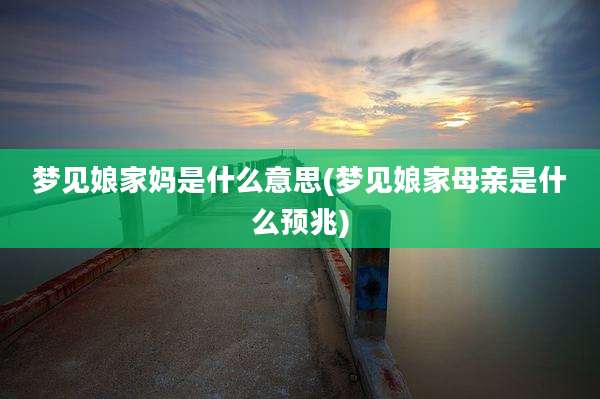 梦见娘家妈是什么意思(梦见娘家母亲是什么预兆)