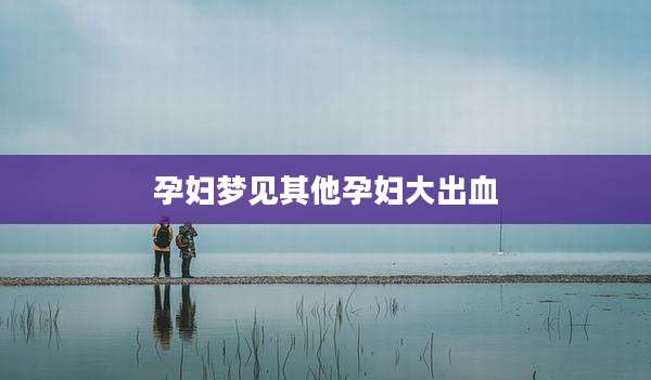 孕妇梦见其他孕妇大出血