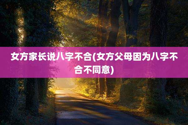 女方家长说八字不合(女方父母因为八字不合不同意)