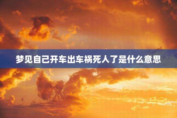 梦见自己开车出车祸死人了是什么意思
