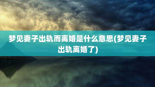 梦见妻子出轨而离婚是什么意思(梦见妻子出轨离婚了)