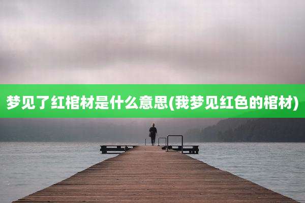 梦见了红棺材是什么意思(我梦见红色的棺材)