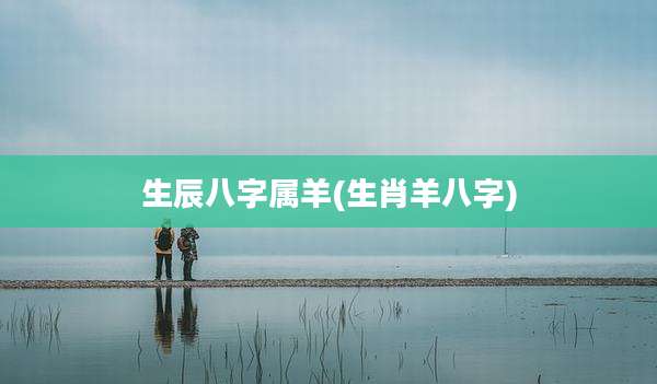 生辰八字属羊(生肖羊八字)