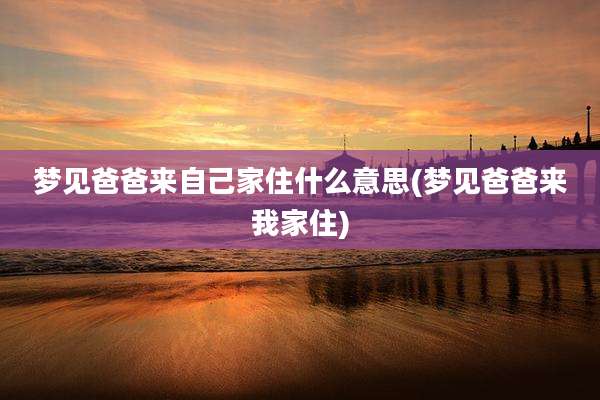 梦见爸爸来自己家住什么意思(梦见爸爸来我家住)