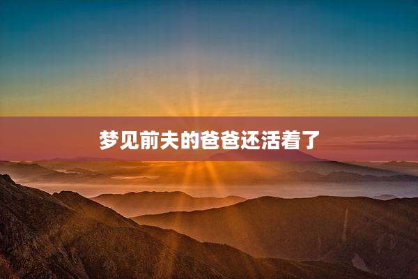 梦见前夫的爸爸还活着了
