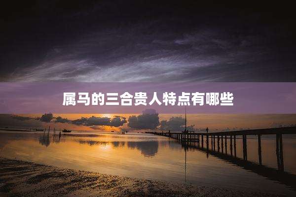 属马的三合贵人特点有哪些