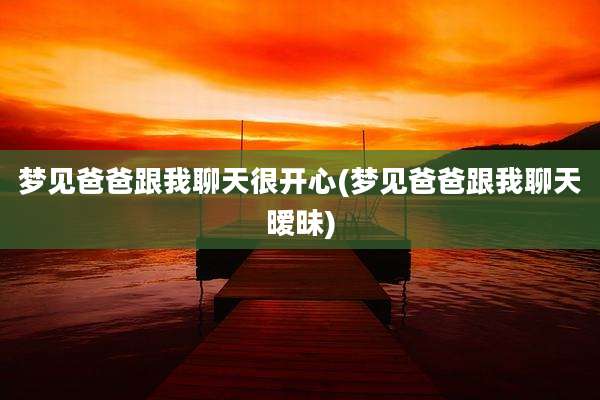 梦见爸爸跟我聊天很开心(梦见爸爸跟我聊天暧昧)