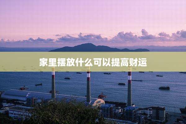 家里摆放什么可以提高财运