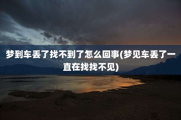 梦到车丢了找不到了怎么回事(梦见车丢了一直在找找不见)