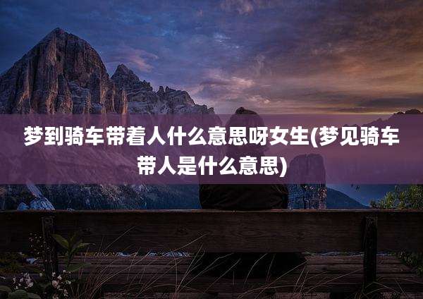 梦到骑车带着人什么意思呀女生(梦见骑车带人是什么意思)