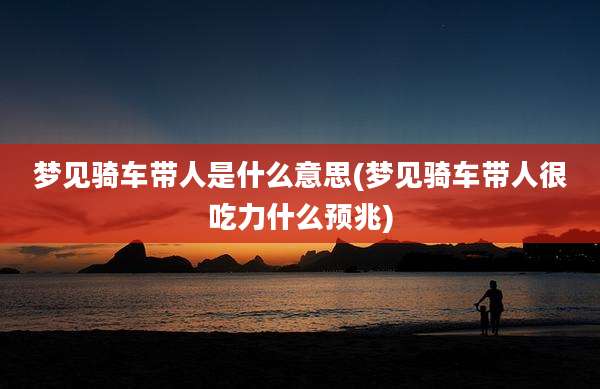 梦见骑车带人是什么意思(梦见骑车带人很吃力什么预兆)