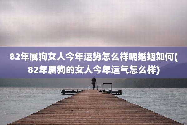 82年属狗女人今年运势怎么样呢婚姻如何(82年属狗的女人今年运气怎么样)