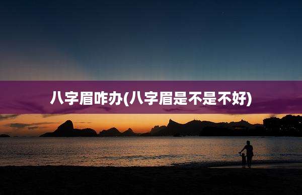 八字眉咋办(八字眉是不是不好)