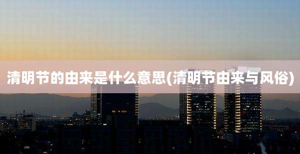 清明节的由来是什么意思(清明节由来与风俗)