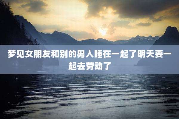 梦见女朋友和别的男人睡在一起了明天要一起去劳动了