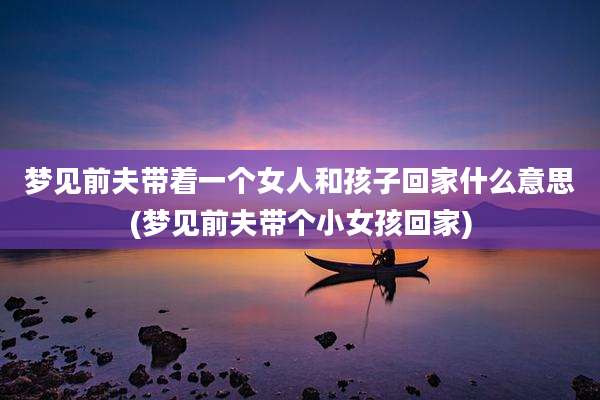 梦见前夫带着一个女人和孩子回家什么意思(梦见前夫带个小女孩回家)