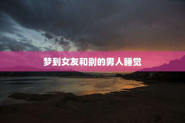 梦到女友和别的男人睡觉