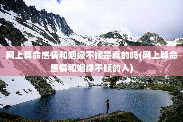 网上算命感情和姻缘不顺是真的吗(网上算命感情和姻缘不顺的人)