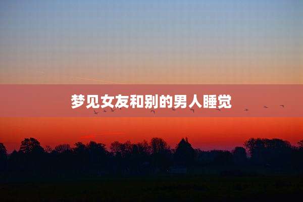 梦见女友和别的男人睡觉