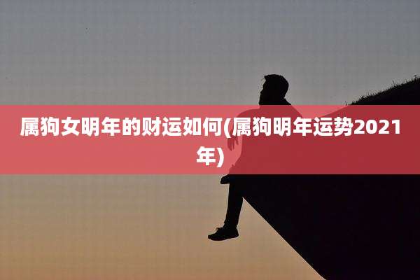 属狗女明年的财运如何(属狗明年运势2021年)