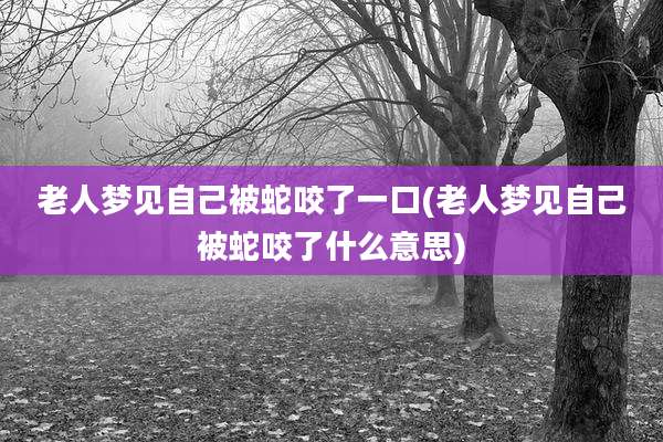 老人梦见自己被蛇咬了一口(老人梦见自己被蛇咬了什么意思)