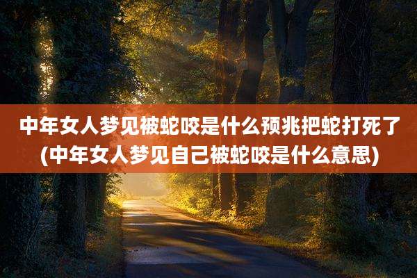 中年女人梦见被蛇咬是什么预兆把蛇打死了(中年女人梦见自己被蛇咬是什么意思)