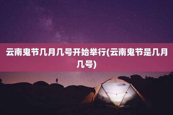 云南鬼节几月几号开始举行(云南鬼节是几月几号)
