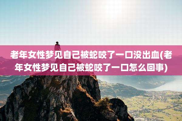 老年女性梦见自己被蛇咬了一口没出血(老年女性梦见自己被蛇咬了一口怎么回事)