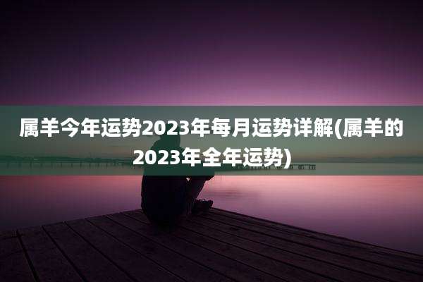 属羊今年运势2023年每月运势详解(属羊的2023年全年运势)
