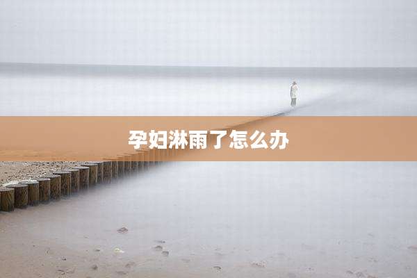 孕妇淋雨了怎么办