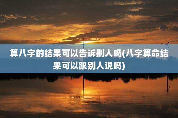 算八字的结果可以告诉别人吗(八字算命结果可以跟别人说吗)
