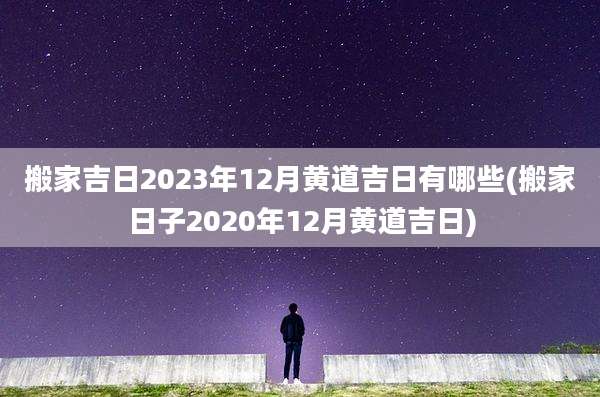 搬家吉日2023年12月黄道吉日有哪些(搬家日子2020年12月黄道吉日)