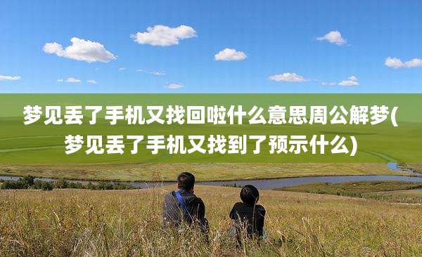 梦见丢了手机又找回啦什么意思周公解梦(梦见丢了手机又找到了预示什么)