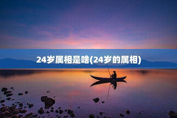 24岁属相是啥(24岁的属相)