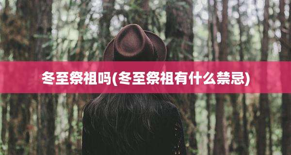 冬至祭祖吗(冬至祭祖有什么禁忌)