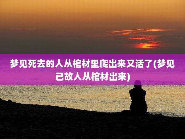 梦见死去的人从棺材里爬出来又活了(梦见已故人从棺材出来)