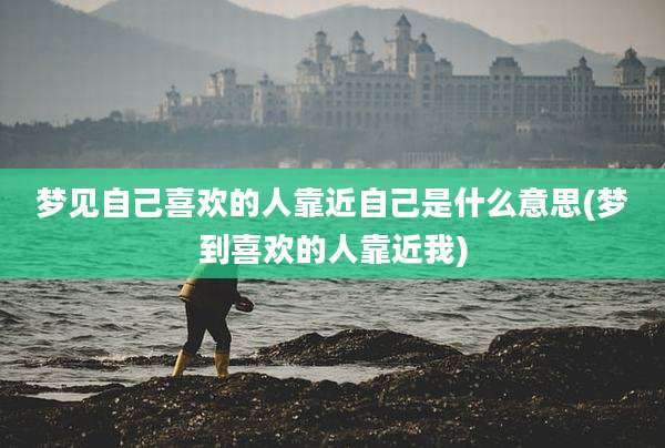 梦见自己喜欢的人靠近自己是什么意思(梦到喜欢的人靠近我)