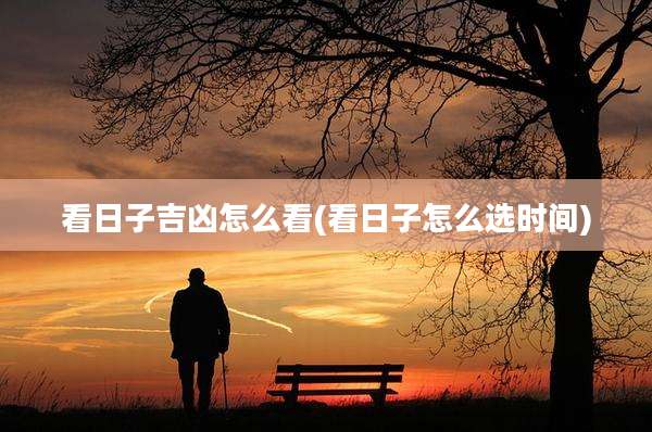 看日子吉凶怎么看(看日子怎么选时间)