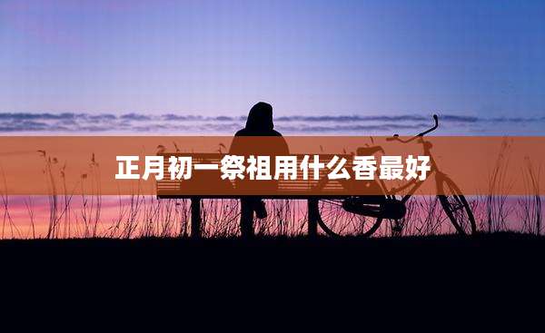正月初一祭祖用什么香最好