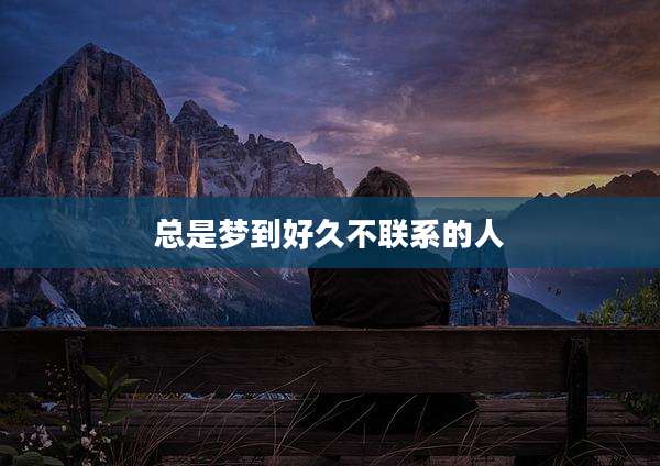 总是梦到好久不联系的人