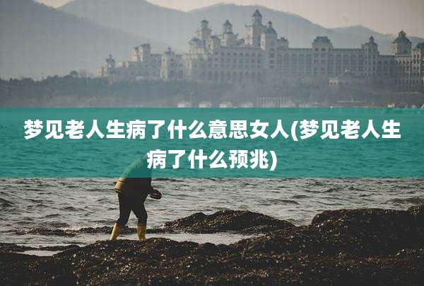 梦见老人生病了什么意思女人(梦见老人生病了什么预兆)